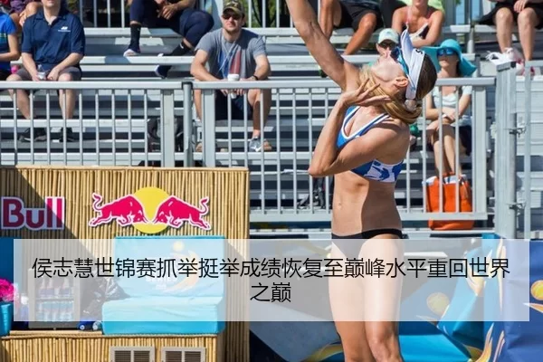 侯志慧世锦赛抓举挺举成绩恢复至巅峰水平重回世界之巅