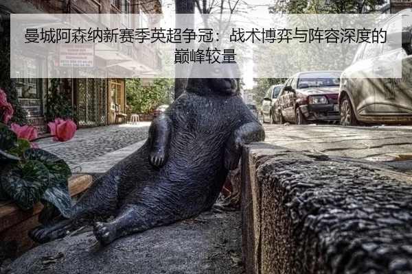 曼城阿森纳新赛季英超争冠：战术博弈与阵容深度的巅峰较量
