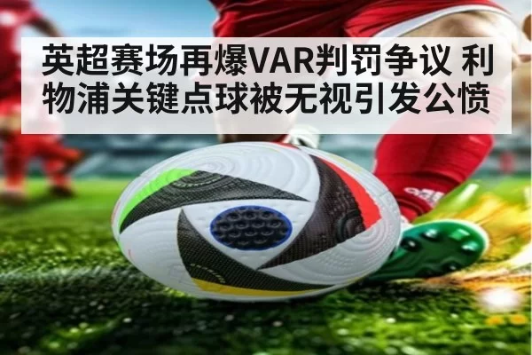 英超赛场再爆VAR判罚争议 利物浦关键点球被无视引发公愤