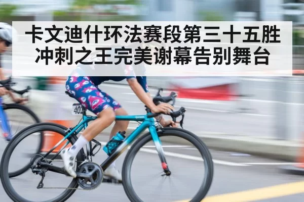 卡文迪什环法赛段第三十五胜冲刺之王完美谢幕告别舞台
