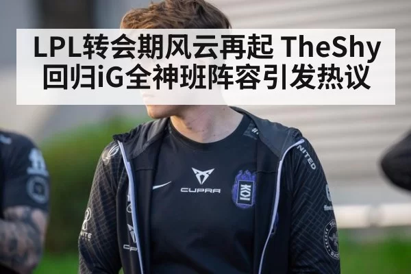 LPL转会期风云再起 TheShy回归iG全神班阵容引发热议