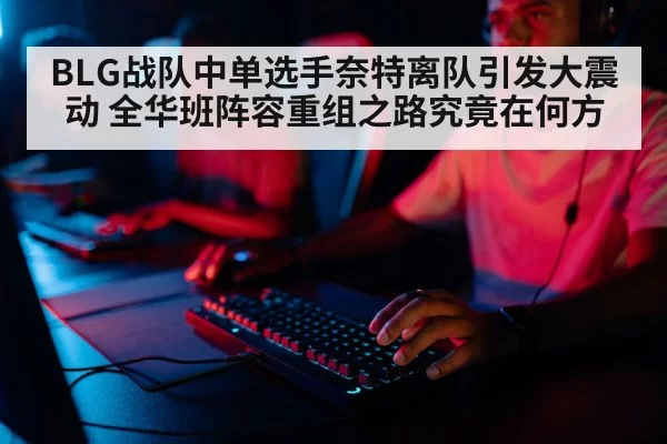 BLG战队中单选手奈特离队引发大震动 全华班阵容重组之路究竟在何方