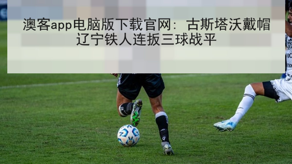 澳客app电脑版下载官网: 古斯塔沃戴帽辽宁铁人连扳三球战平