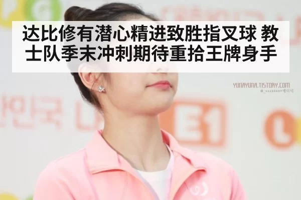 达比修有潜心精进致胜指叉球 教士队季末冲刺期待重拾王牌身手