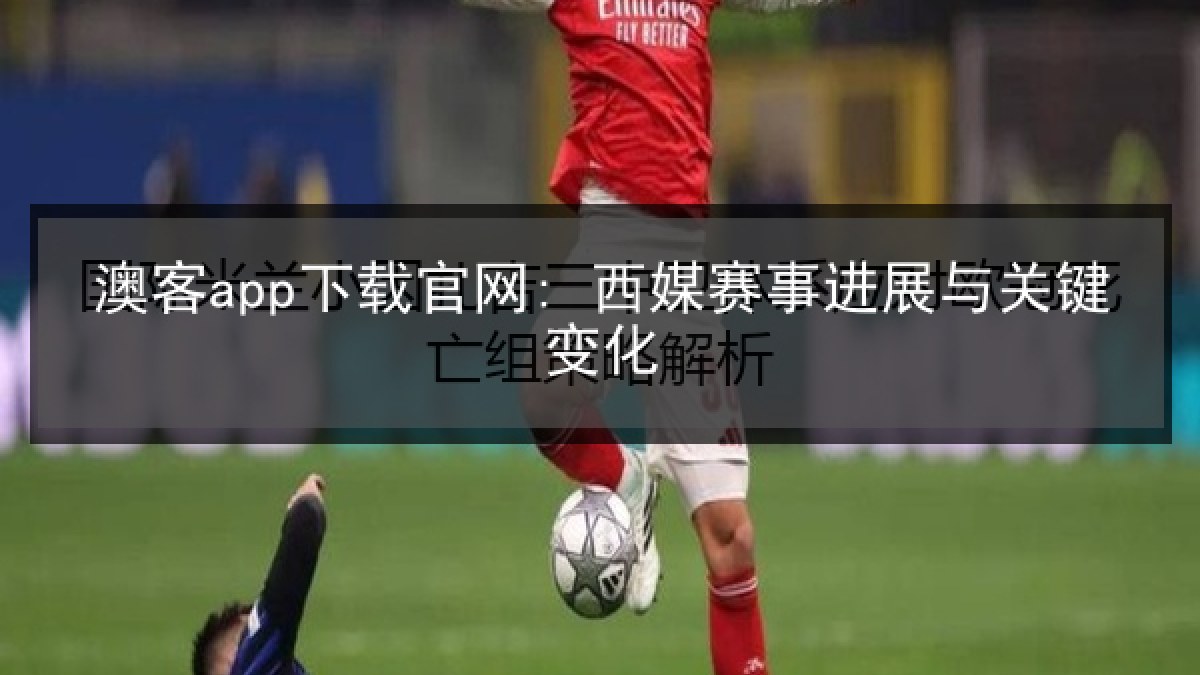 澳客app下载官网: 西媒赛事进展与关键变化